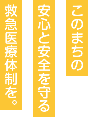 このまちの安心と安全を守る救急医療体制を。